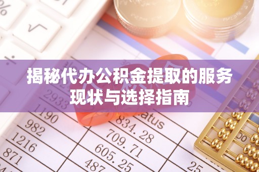 工农揭秘代办公积金提取的服务现状与选择指南