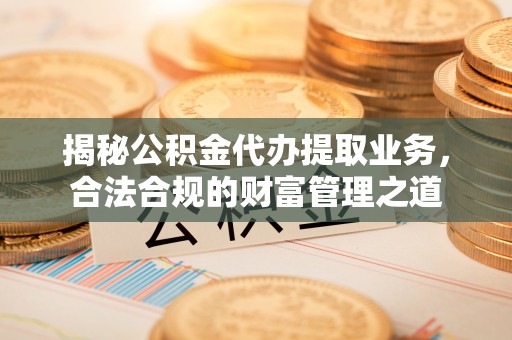 工农揭秘公积金代办提取业务，合法合规的财富管理之道