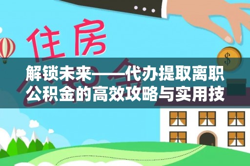 工农解锁未来——代办提取离职公积金的高效攻略与实用技巧