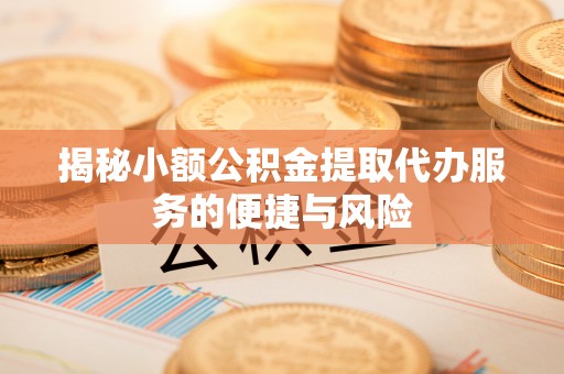 工农揭秘小额公积金提取代办服务的便捷与风险