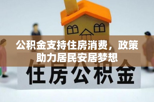 工农公积金支持住房消费，政策助力居民安居梦想