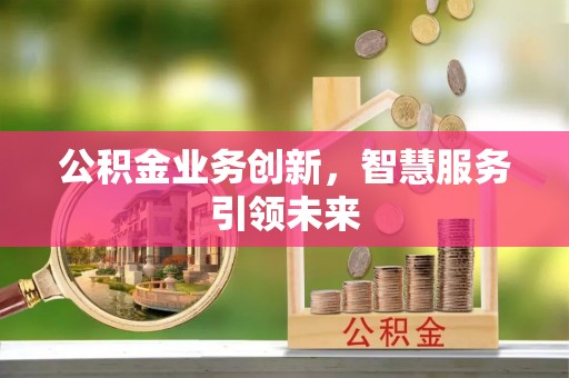 工农公积金业务创新，智慧服务引领未来