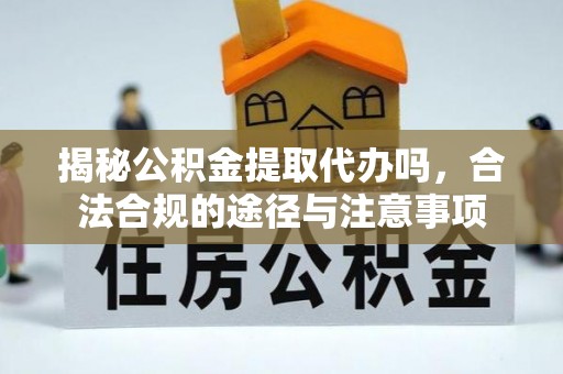 工农揭秘公积金提取代办吗，合法合规的途径与注意事项