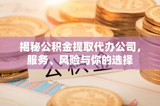 工农揭秘公积金提取代办公司，服务、风险与你的选择