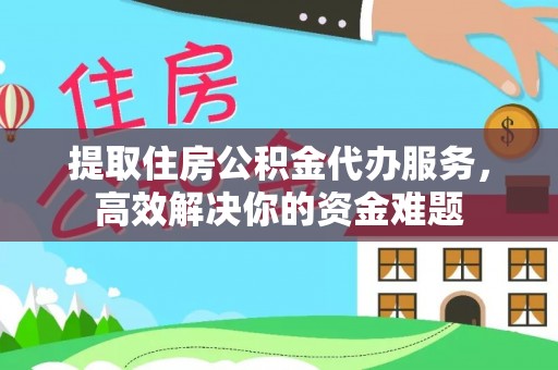 工农提取住房公积金代办服务，高效解决你的资金难题