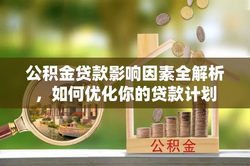 工农公积金贷款影响因素全解析，如何优化你的贷款计划