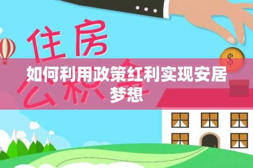 工农如何利用政策红利实现安居梦想