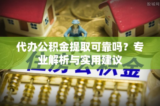 工农代办公积金提取可靠吗？专业解析与实用建议