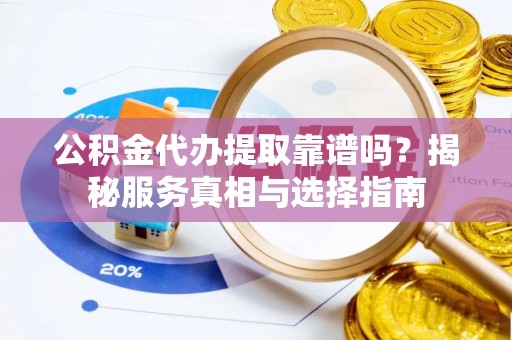 工农公积金代办提取靠谱吗？揭秘服务真相与选择指南