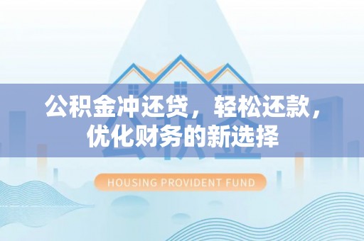 工农公积金冲还贷，轻松还款，优化财务的新选择