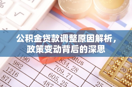 工农公积金贷款调整原因解析，政策变动背后的深思