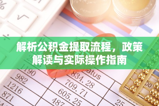 工农解析公积金提取流程，政策解读与实际操作指南