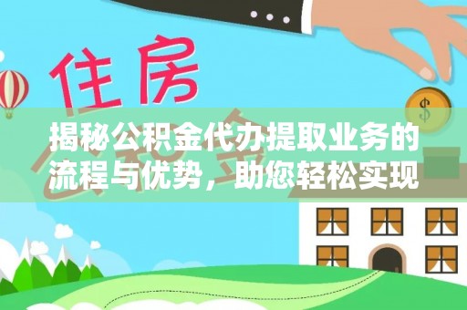 工农揭秘公积金代办提取业务的流程与优势，助您轻松实现资金利用最大化