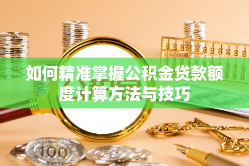 工农如何精准掌握公积金贷款额度计算方法与技巧