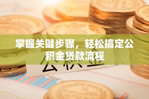 工农掌握关键步骤，轻松搞定公积金贷款流程