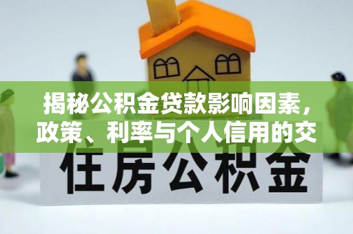 工农揭秘公积金贷款影响因素，政策、利率与个人信用的交织作用