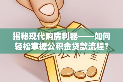 工农揭秘现代购房利器——如何轻松掌握公积金贷款流程？