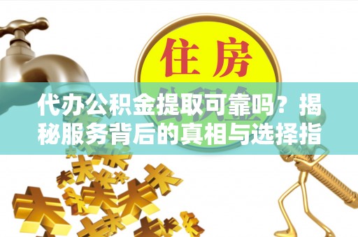 工农代办公积金提取可靠吗？揭秘服务背后的真相与选择指南