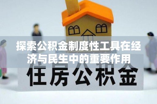 工农探索公积金制度性工具在经济与民生中的重要作用
