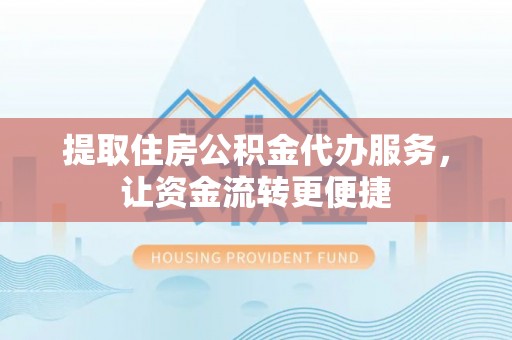 工农提取住房公积金代办服务，让资金流转更便捷