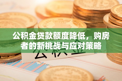工农公积金贷款额度降低，购房者的新挑战与应对策略
