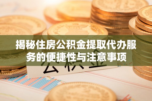 工农揭秘住房公积金提取代办服务的便捷性与注意事项