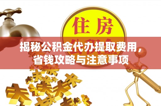 工农揭秘公积金代办提取费用，省钱攻略与注意事项