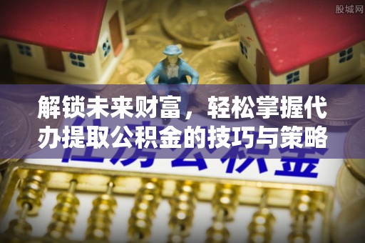 工农解锁未来财富，轻松掌握代办提取公积金的技巧与策略
