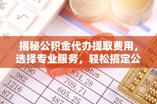 工农揭秘公积金代办提取费用，选择专业服务，轻松搞定公积金提取