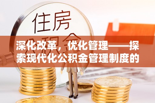 工农深化改革，优化管理——探索现代化公积金管理制度的实践与未来