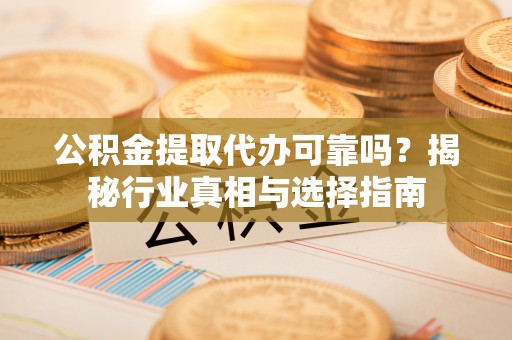 工农公积金提取代办可靠吗？揭秘行业真相与选择指南