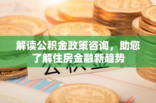 工农解读公积金政策咨询，助您了解住房金融新趋势