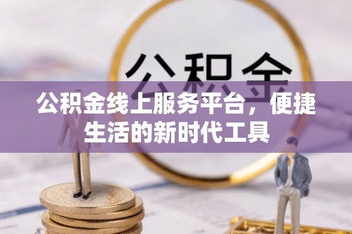 工农公积金线上服务平台，便捷生活的新时代工具