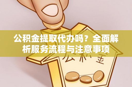 工农公积金提取代办吗？全面解析服务流程与注意事项