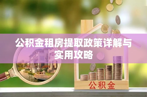 工农公积金租房提取政策详解与实用攻略