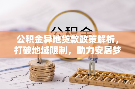 工农公积金异地贷款政策解析，打破地域限制，助力安居梦想