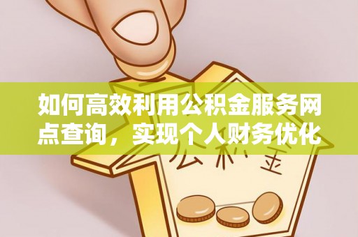 工农如何高效利用公积金服务网点查询，实现个人财务优化