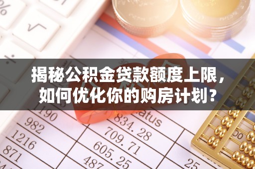 工农揭秘公积金贷款额度上限，如何优化你的购房计划？