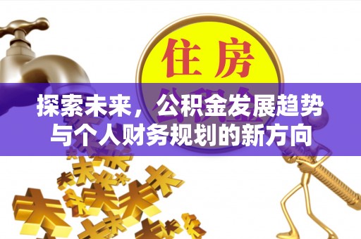 工农探索未来，公积金发展趋势与个人财务规划的新方向