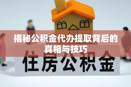 工农揭秘公积金代办提取背后的真相与技巧
