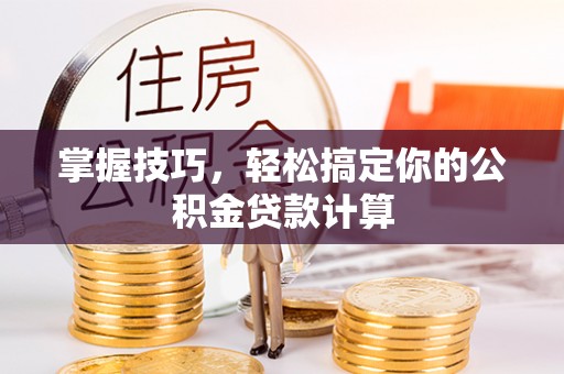工农掌握技巧，轻松搞定你的公积金贷款计算