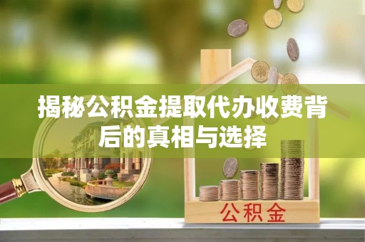 工农揭秘公积金提取代办收费背后的真相与选择