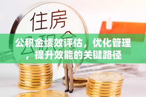 工农公积金绩效评估，优化管理，提升效能的关键路径