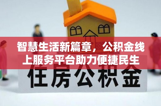 工农智慧生活新篇章，公积金线上服务平台助力便捷民生