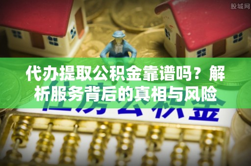 工农代办提取公积金靠谱吗？解析服务背后的真相与风险