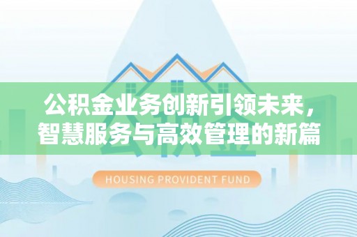 工农公积金业务创新引领未来，智慧服务与高效管理的新篇章