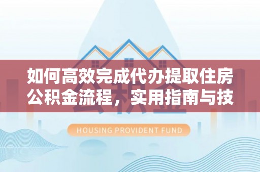 工农如何高效完成代办提取住房公积金流程，实用指南与技巧