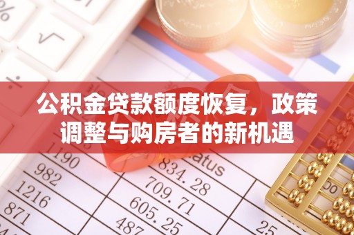 工农公积金贷款额度恢复，政策调整与购房者的新机遇