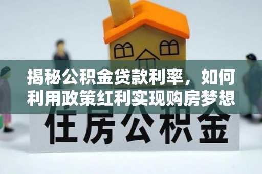 工农揭秘公积金贷款利率，如何利用政策红利实现购房梦想？