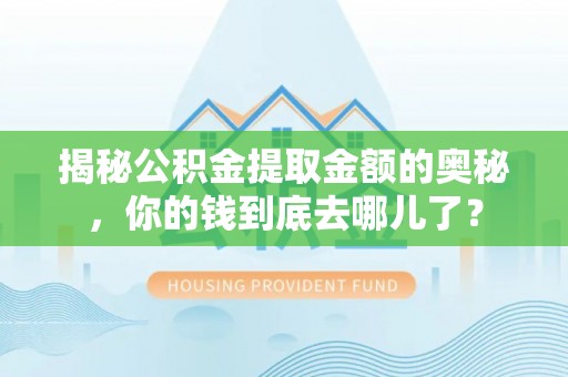 工农揭秘公积金提取金额的奥秘，你的钱到底去哪儿了？